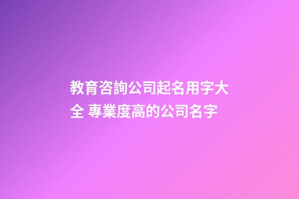 教育咨詢公司起名用字大全 專業度高的公司名字-第1張-公司起名-玄機派